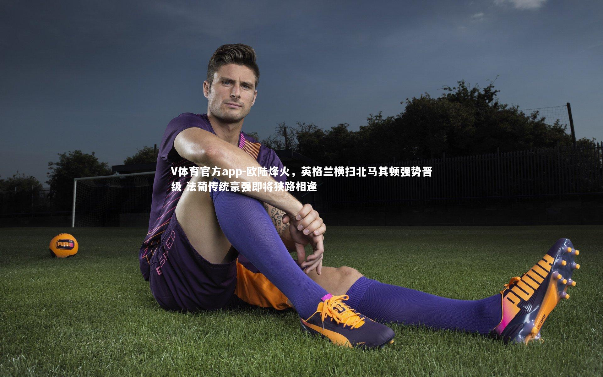 欧陆烽火，英格兰横扫北马其顿强势晋级 法葡传统豪强即将狭路相逢
