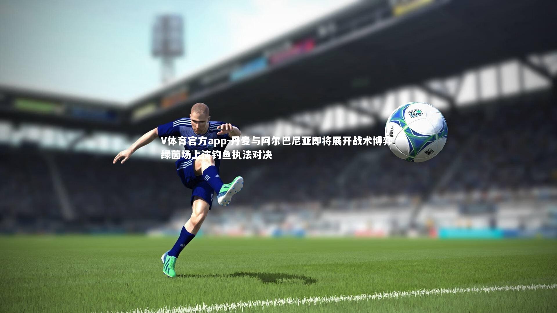 V体育官方app-丹麦与阿尔巴尼亚即将展开战术博弈 绿茵场上演钓鱼执法对决