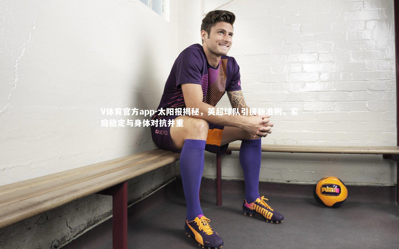 太阳报揭秘，英超球队引援新准则，家庭稳定与身体对抗并重