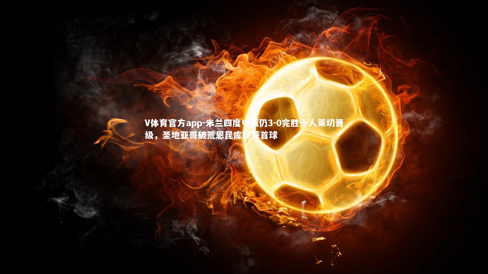 米兰四度中框仍3-0完胜十人莱切晋级，圣地亚哥破荒恩昆库斩获首球