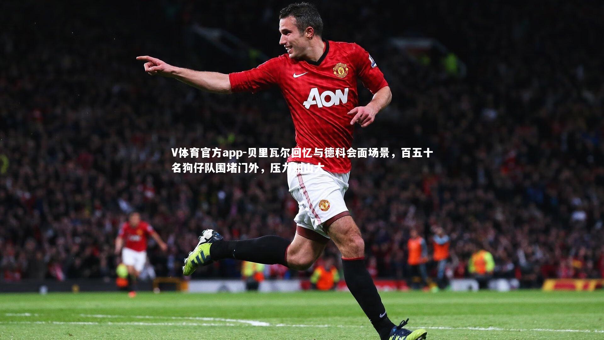 V体育官方app-贝里瓦尔回忆与德科会面场景，百五十名狗仔队围堵门外，压力如山大